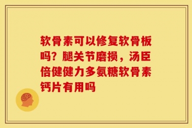 软骨素可以修复软骨板吗？腿关节磨损，汤臣倍健健力多氨糖软骨素钙片有用吗