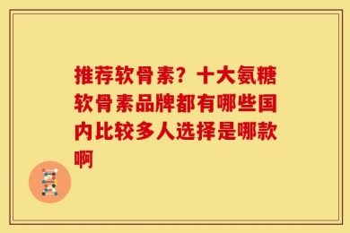 推荐软骨素？十大氨糖软骨素品牌都有哪些国内比较多人选择是哪款啊