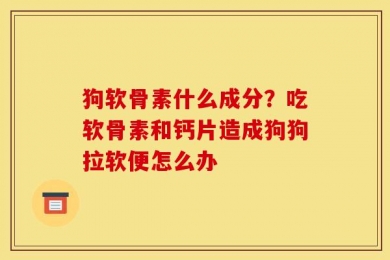 狗软骨素什么成分？吃软骨素和钙片造成狗狗拉软便怎么办