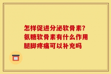 怎样促进分泌软骨素？氨糖软骨素有什么作用腿脚疼痛可以补充吗