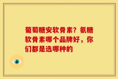 葡萄糖安软骨素？氨糖软骨素哪个品牌好，你们都是选哪种的