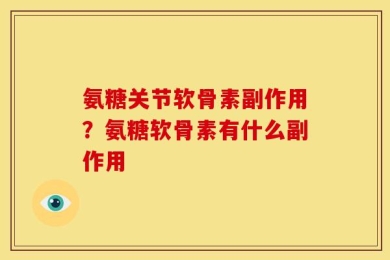 氨糖关节软骨素副作用？氨糖软骨素有什么副作用