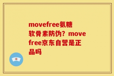 movefree氨糖软骨素防伪？movefree京东自营是正品吗