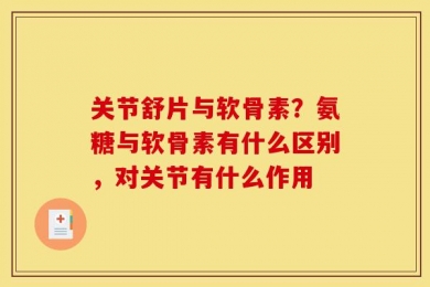 关节舒片与软骨素？氨糖与软骨素有什么区别，对关节有什么作用