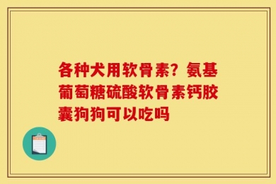 各种犬用软骨素？氨基葡萄糖硫酸软骨素钙胶囊狗狗可以吃吗