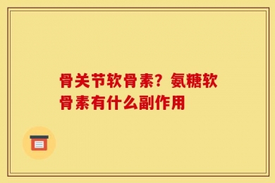 骨关节软骨素？氨糖软骨素有什么副作用
