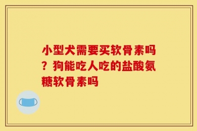 小型犬需要买软骨素吗？狗能吃人吃的盐酸氨糖软骨素吗