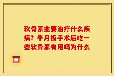 软骨素主要治疗什么疾病？半月板手术后吃一些软骨素有用吗为什么