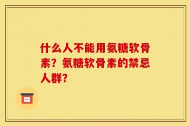 什么人不能用氨糖软骨素？氨糖软骨素的禁忌人群？