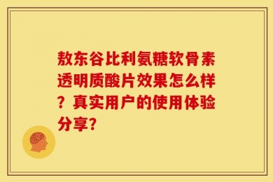敖东谷比利氨糖软骨素透明质酸片效果怎么样？真实用户的使用体验分享？