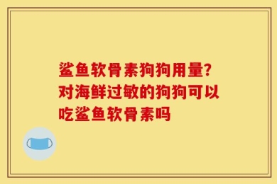 鲨鱼软骨素狗狗用量？对海鲜过敏的狗狗可以吃鲨鱼软骨素吗