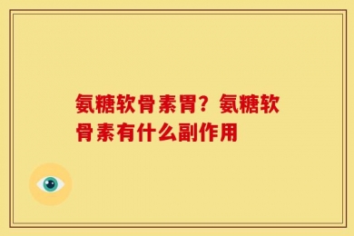 氨糖软骨素胃？氨糖软骨素有什么副作用