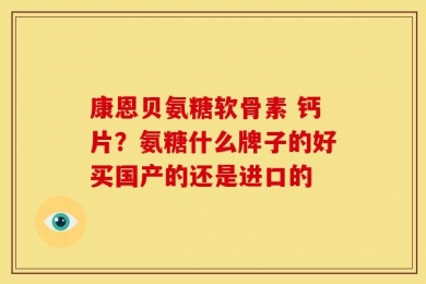 康恩贝氨糖软骨素 钙片？氨糖什么牌子的好买国产的还是进口的
