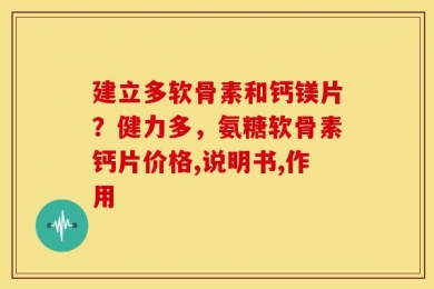 建立多软骨素和钙镁片？健力多，氨糖软骨素钙片价格,说明书,作用