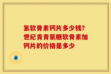 氢软骨素钙片多少钱？世纪青青氨糖软骨素加钙片的价格是多少