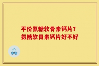 平价氨糖软骨素钙片？氨糖软骨素钙片好不好