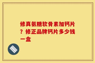 修真氨糖软骨素加钙片？修正品牌钙片多少钱一盒