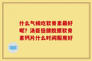 什么气候吃软骨素最好呢？汤臣倍健胶原软骨素钙片什么时间服用好