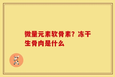 微量元素软骨素？冻干生骨肉是什么