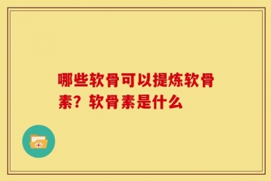 哪些软骨可以提炼软骨素？软骨素是什么