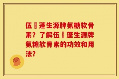 伍蓇蓬生源牌氨糖软骨素？了解伍蓇蓬生源牌氨糖软骨素的功效和用法？