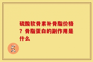 硫酸软骨素补骨脂价格？骨脂蛋白的副作用是什么