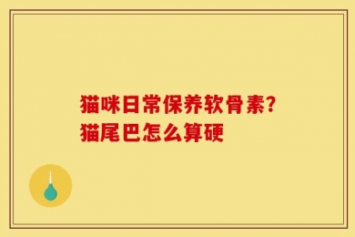 猫咪日常保养软骨素？猫尾巴怎么算硬