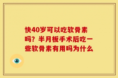 快40岁可以吃软骨素吗？半月板手术后吃一些软骨素有用吗为什么