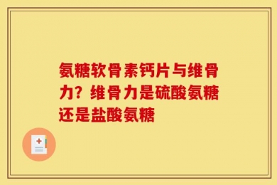 氨糖软骨素钙片与维骨力？维骨力是硫酸氨糖还是盐酸氨糖