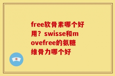 free软骨素哪个好用？swisse和movefree的氨糖维骨力哪个好