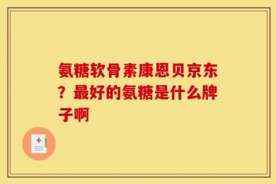 氨糖软骨素康恩贝京东？最好的氨糖是什么牌子啊