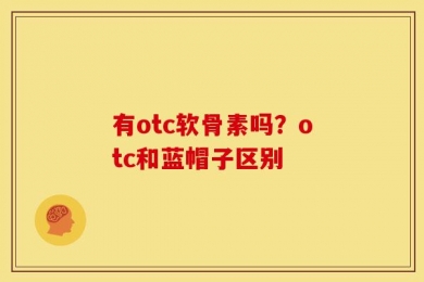 有otc软骨素吗？otc和蓝帽子区别