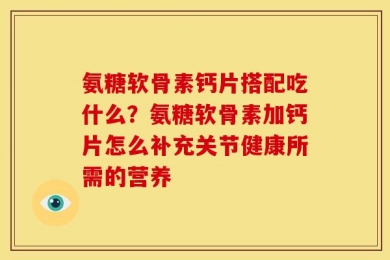 氨糖软骨素钙片搭配吃什么？氨糖软骨素加钙片怎么补充关节健康所需的营养