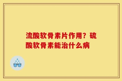 流酸软骨素片作用？硫酸软骨素能治什么病