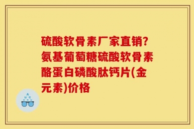 硫酸软骨素厂家直销？氨基葡萄糖硫酸软骨素酪蛋白磷酸肽钙片(金元素)价格