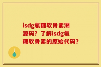 isdg氨糖软骨素溯源码？了解isdg氨糖软骨素的原始代码？
