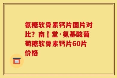 氨糖软骨素钙片图片对比？南雲堂·氨基酸葡萄糖软骨素钙片60片价格