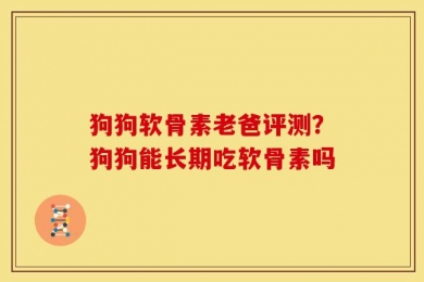 狗狗软骨素老爸评测？狗狗能长期吃软骨素吗