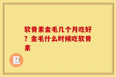 软骨素金毛几个月吃好？金毛什么时候吃软骨素