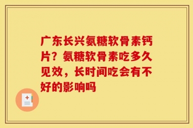 广东长兴氨糖软骨素钙片？氨糖软骨素吃多久见效，长时间吃会有不好的影响吗