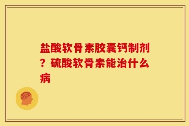 盐酸软骨素胶囊钙制剂？硫酸软骨素能治什么病