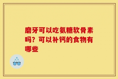 磨牙可以吃氨糖软骨素吗？可以补钙的食物有哪些