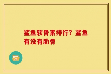 鲨鱼软骨素排行？鲨鱼有没有肋骨