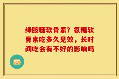 绿胺糖软骨素？氨糖软骨素吃多久见效，长时间吃会有不好的影响吗