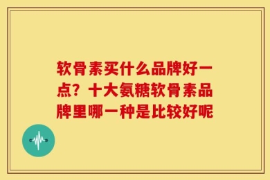 软骨素买什么品牌好一点？十大氨糖软骨素品牌里哪一种是比较好呢