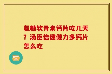 氨糖软骨素钙片吃几天？汤臣倍健健力多钙片怎么吃