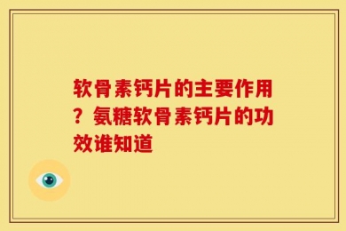 软骨素钙片的主要作用？氨糖软骨素钙片的功效谁知道