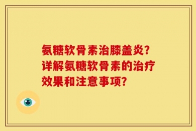 氨糖软骨素治膝盖炎？详解氨糖软骨素的治疗效果和注意事项？