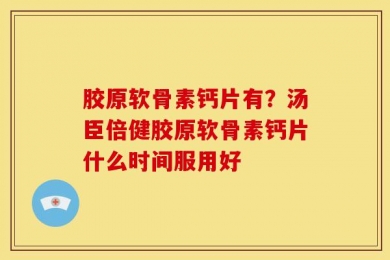 胶原软骨素钙片有？汤臣倍健胶原软骨素钙片什么时间服用好