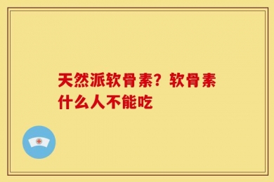 天然派软骨素？软骨素什么人不能吃